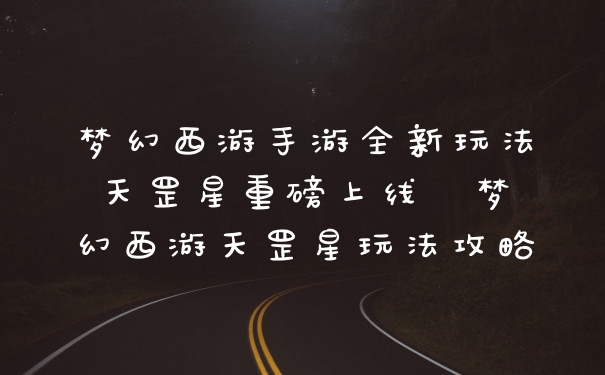 梦幻西游手游全新玩法天罡星重磅上线  梦幻西游天罡星玩法攻略