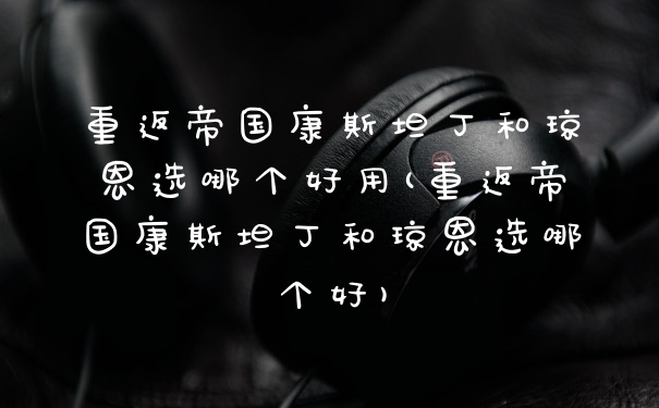 重返帝国康斯坦丁和琼恩选哪个好用(重返帝国康斯坦丁和琼恩选哪个好)