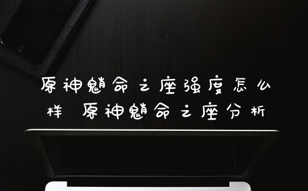 原神魈命之座强度怎么样 原神魈命之座分析
