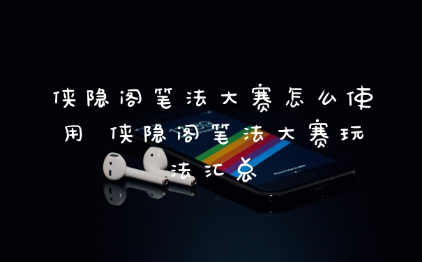 侠隐阁笔法大赛怎么使用 侠隐阁笔法大赛玩法汇总