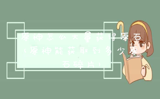 原神怎么大量获得原石(原神能获取到多少原石碎片)