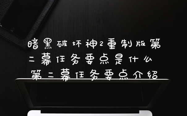 暗黑破坏神2重制版第二幕任务要点是什么 第二幕任务要点介绍