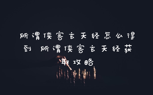 所谓侠客玄天经怎么得到 所谓侠客玄天经获取攻略