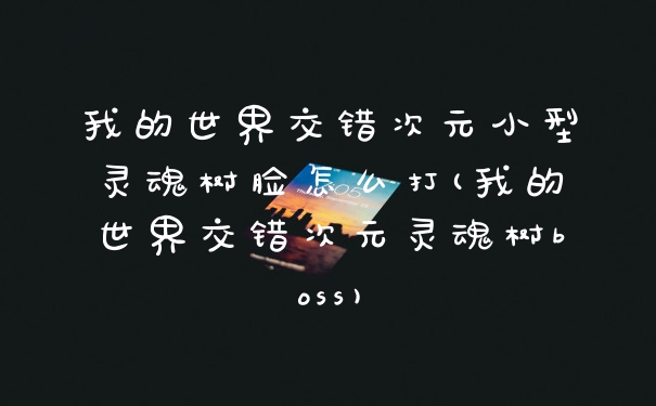 我的世界交错次元小型灵魂树脸怎么打(我的世界交错次元灵魂树boss)