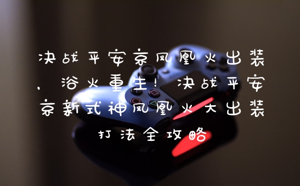 决战平安京凤凰火出装，浴火重生！决战平安京新式神凤凰火大出装打法全攻略