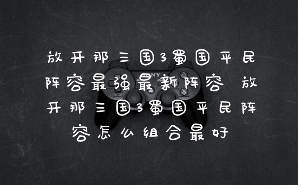 放开那三国3蜀国平民阵容最强最新阵容 放开那三国3蜀国平民阵容怎么组合最好