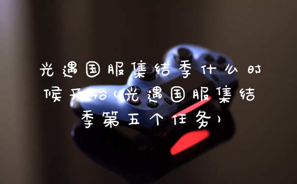光遇国服集结季什么时候开始(光遇国服集结季第五个任务)