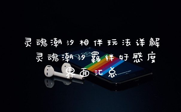 灵魂潮汐相伴玩法详解 灵魂潮汐羁绊好感度界面汇总