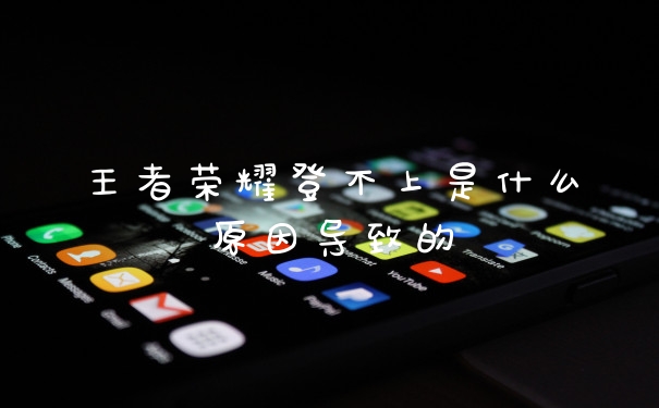 王者荣耀登不上是什么原因导致的