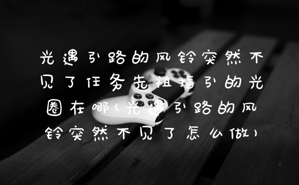光遇引路的风铃突然不见了任务先祖指引的光圈在哪(光遇引路的风铃突然不见了怎么做)