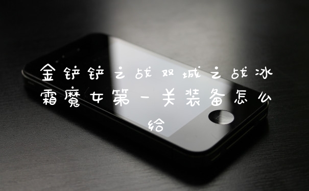 金铲铲之战双城之战冰霜魔女第一关装备怎么给