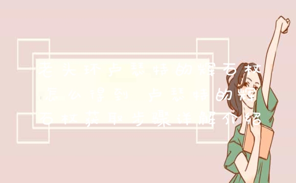 老头环卢瑟特的辉石杖怎么得到 卢瑟特的辉石杖获取步骤详解介绍