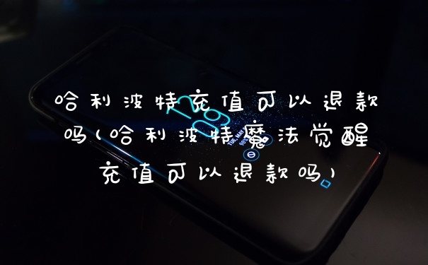 哈利波特充值可以退款吗(哈利波特魔法觉醒充值可以退款吗)