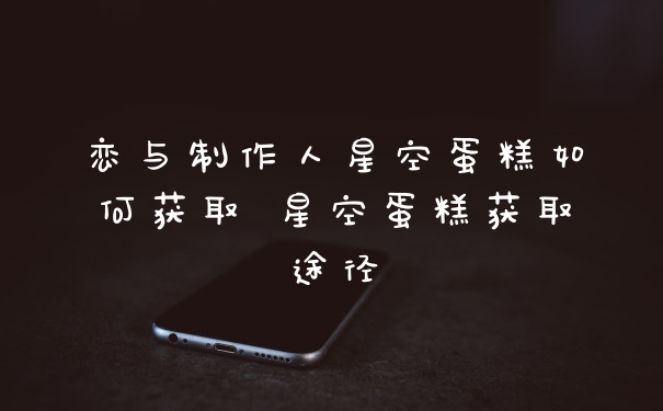 恋与制作人星空蛋糕如何获取 星空蛋糕获取途径