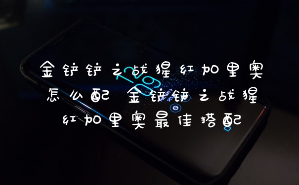 金铲铲之战猩红加里奥怎么配 金铲铲之战猩红加里奥最佳搭配