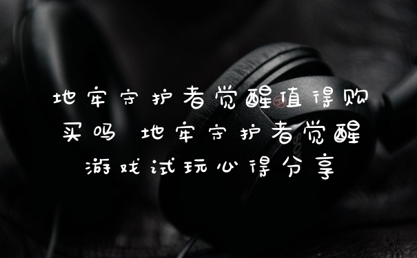 地牢守护者觉醒值得购买吗 地牢守护者觉醒游戏试玩心得分享