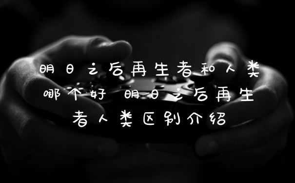 明日之后再生者和人类哪个好 明日之后再生者人类区别介绍
