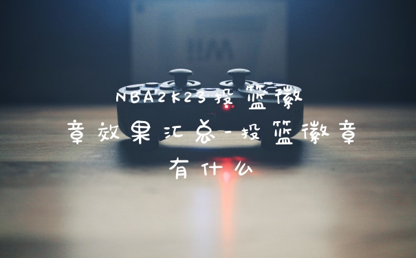 NBA2K23投篮徽章效果汇总-投篮徽章有什么