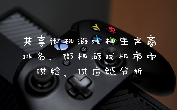 共享街机游戏机生产商排名，街机游戏机市场供给、供应链分析