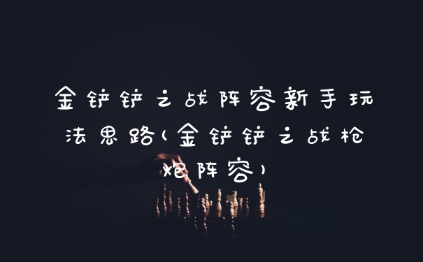 金铲铲之战阵容新手玩法思路(金铲铲之战枪炮阵容)