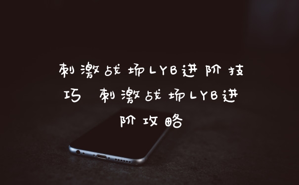 刺激战场LYB进阶技巧 刺激战场LYB进阶攻略