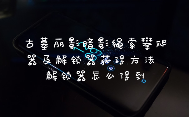 古墓丽影暗影绳索攀爬器及解锁器获得方法 解锁器怎么得到