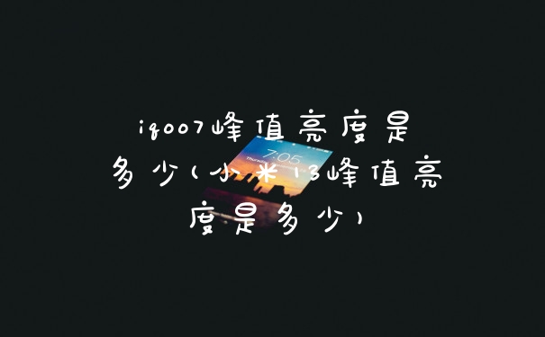 iqoo7峰值亮度是多少(小米13峰值亮度是多少)