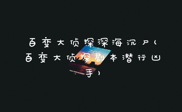 百变大侦探深海沉尸(百变大侦探剧本潜行凶手)