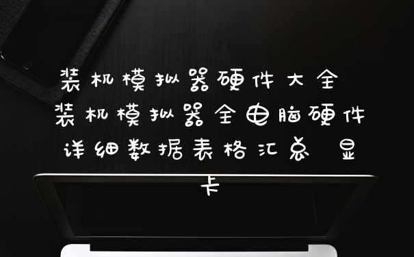 装机模拟器硬件大全 装机模拟器全电脑硬件详细数据表格汇总 显卡