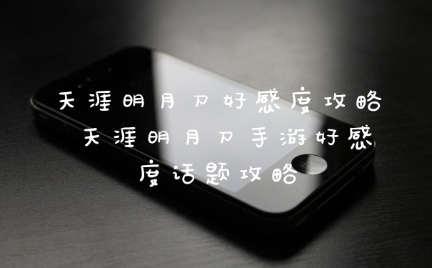 天涯明月刀好感度攻略 天涯明月刀手游好感度话题攻略