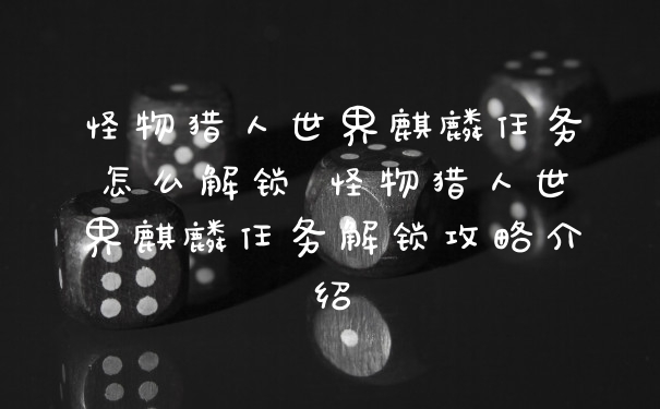 怪物猎人世界麒麟任务怎么解锁 怪物猎人世界麒麟任务解锁攻略介绍