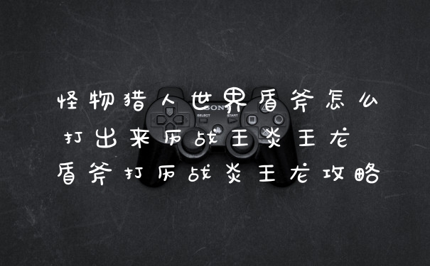 怪物猎人世界盾斧怎么打出来历战王炎王龙 盾斧打历战炎王龙攻略