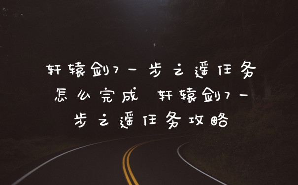 轩辕剑7一步之遥任务怎么完成 轩辕剑7一步之遥任务攻略