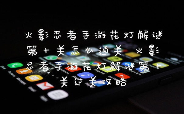 火影忍者手游花灯解谜第十关怎么通关 火影忍者手游花灯解谜第十关过关攻略