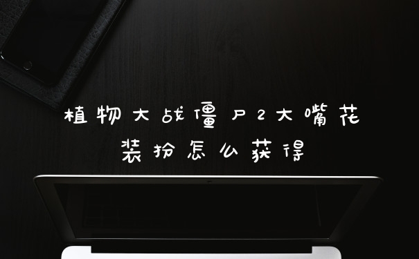 植物大战僵尸2大嘴花装扮怎么获得