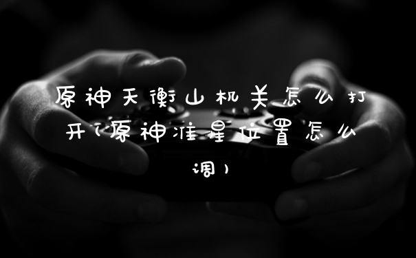 原神天衡山机关怎么打开(原神准星位置怎么调)