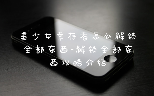 美少女幸存者怎么解锁全部东西-解锁全部东西攻略介绍