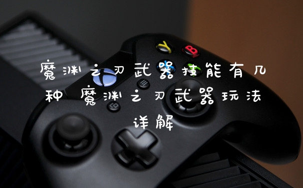 魔渊之刃武器技能有几种 魔渊之刃武器玩法详解