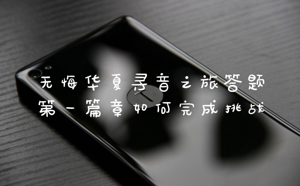 无悔华夏寻音之旅答题第一篇章如何完成挑战