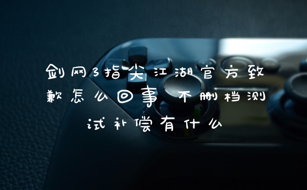 剑网3指尖江湖官方致歉怎么回事 不删档测试补偿有什么