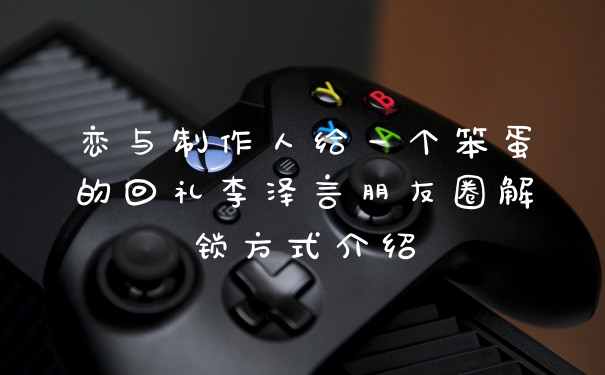 恋与制作人给一个笨蛋的回礼李泽言朋友圈解锁方式介绍