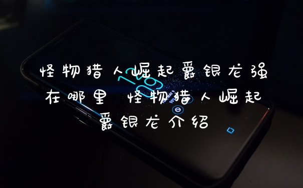 怪物猎人崛起爵银龙强在哪里 怪物猎人崛起爵银龙介绍