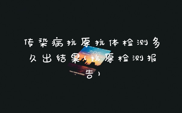 传染病抗原抗体检测多久出结果(抗原检测报告)