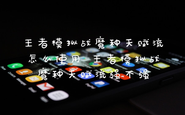 王者模拟战魔种天赋流怎么使用 王者模拟战魔种天赋流强不强