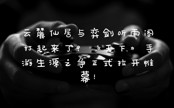 云麓仙居与弈剑听雨阁打起来了？《天下》手游生源之争正式拉开帷幕！