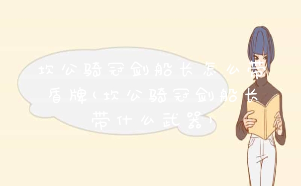 坎公骑冠剑船长怎么带盾牌(坎公骑冠剑船长带什么武器)