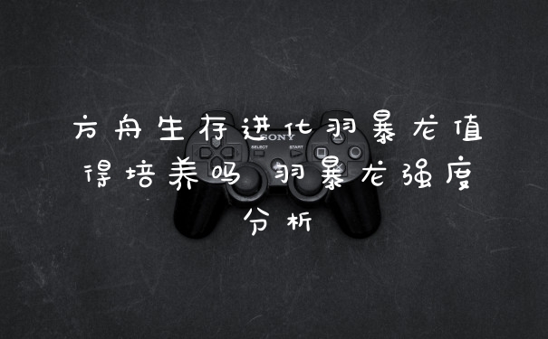 方舟生存进化羽暴龙值得培养吗 羽暴龙强度分析