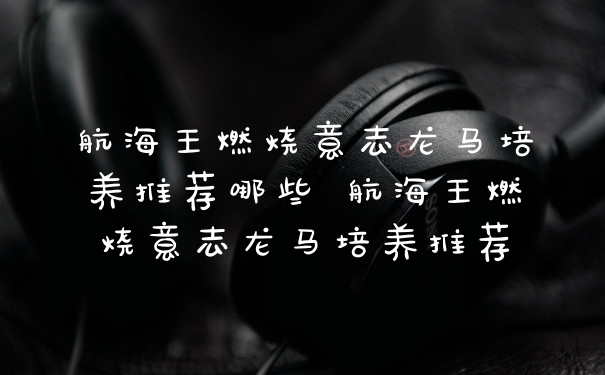 航海王燃烧意志龙马培养推荐哪些 航海王燃烧意志龙马培养推荐