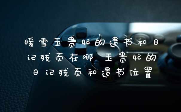 暖雪玉贵妃的遗书和日记残页在哪 玉贵妃的日记残页和遗书位置
