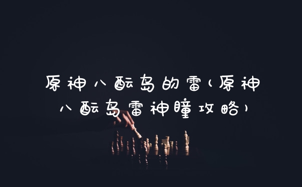 原神八酝岛的雷(原神八酝岛雷神瞳攻略)
